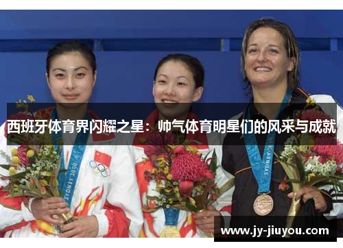 西班牙体育界闪耀之星：帅气体育明星们的风采与成就