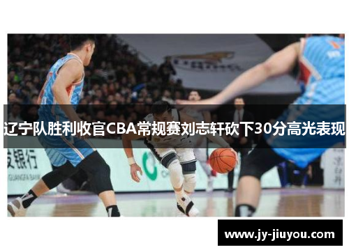 辽宁队胜利收官CBA常规赛刘志轩砍下30分高光表现